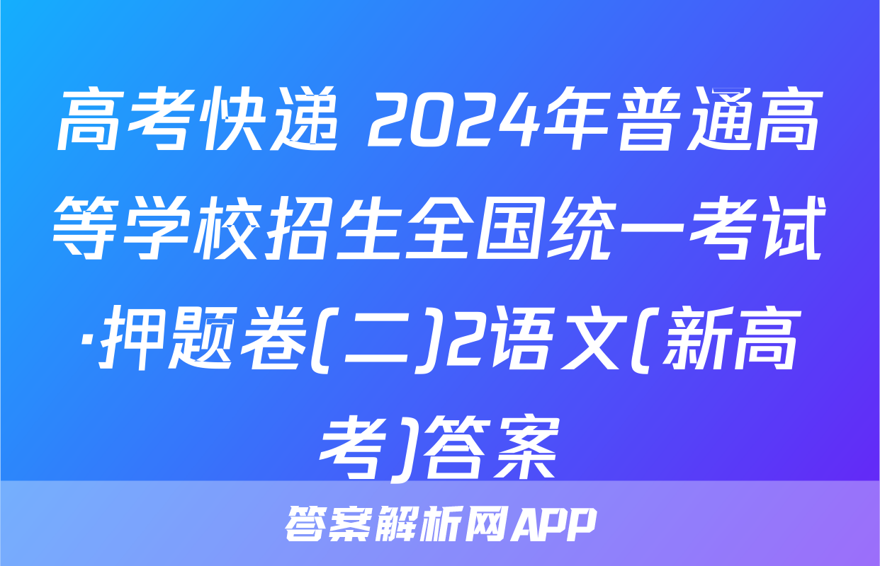 高考快递 2024年普通高等学校招生全国统一考试·押题卷(二)2语文(新高考)答案