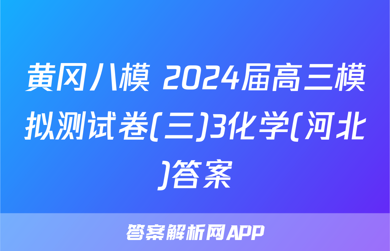 黄冈八模 2024届高三模拟测试卷(三)3化学(河北)答案