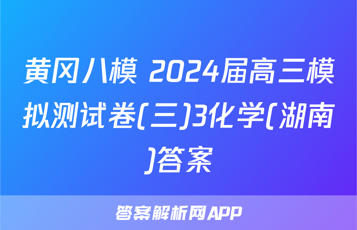 黄冈八模 2024届高三模拟测试卷(三)3化学(湖南)答案