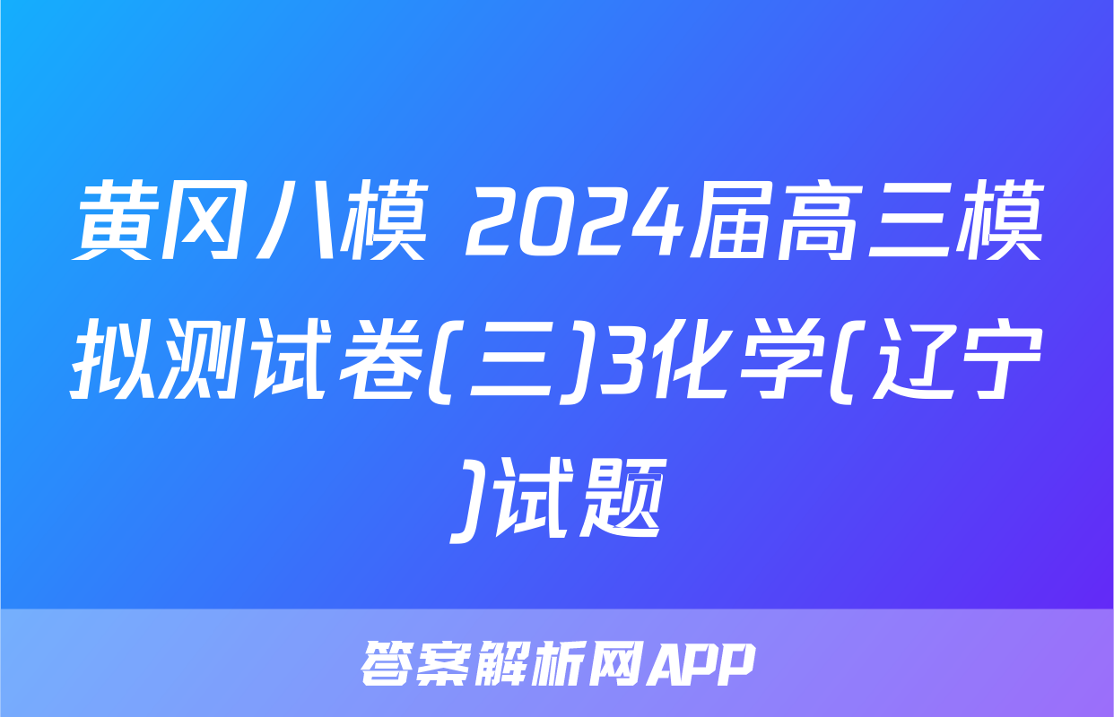 黄冈八模 2024届高三模拟测试卷(三)3化学(辽宁)试题