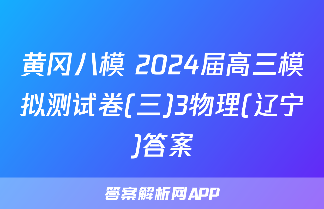 黄冈八模 2024届高三模拟测试卷(三)3物理(辽宁)答案