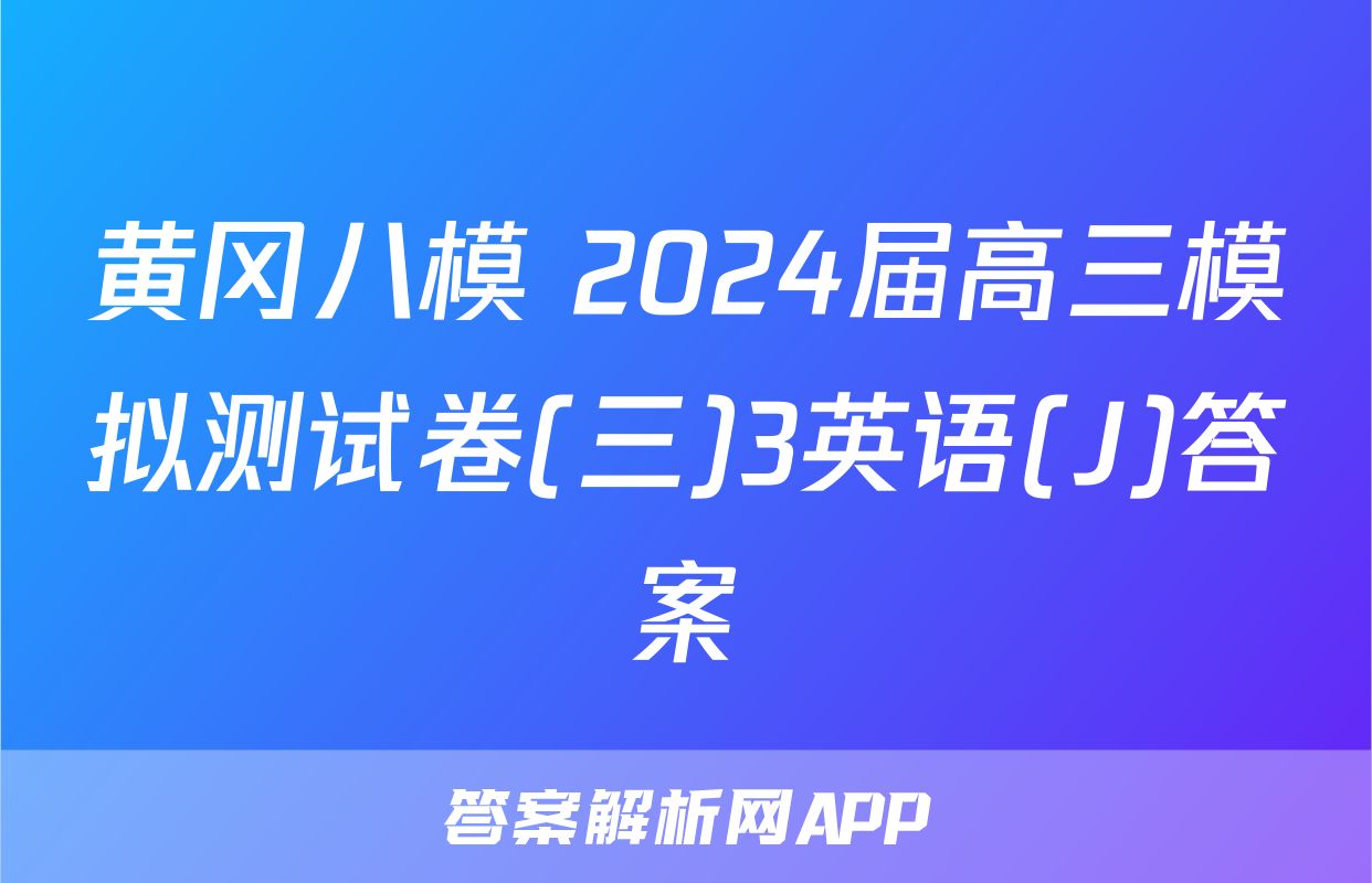 黄冈八模 2024届高三模拟测试卷(三)3英语(J)答案