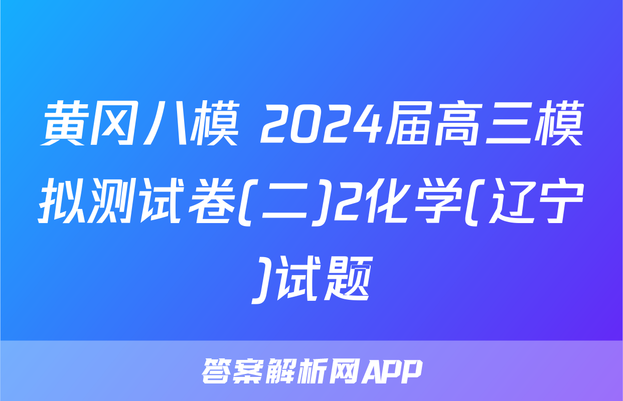 黄冈八模 2024届高三模拟测试卷(二)2化学(辽宁)试题