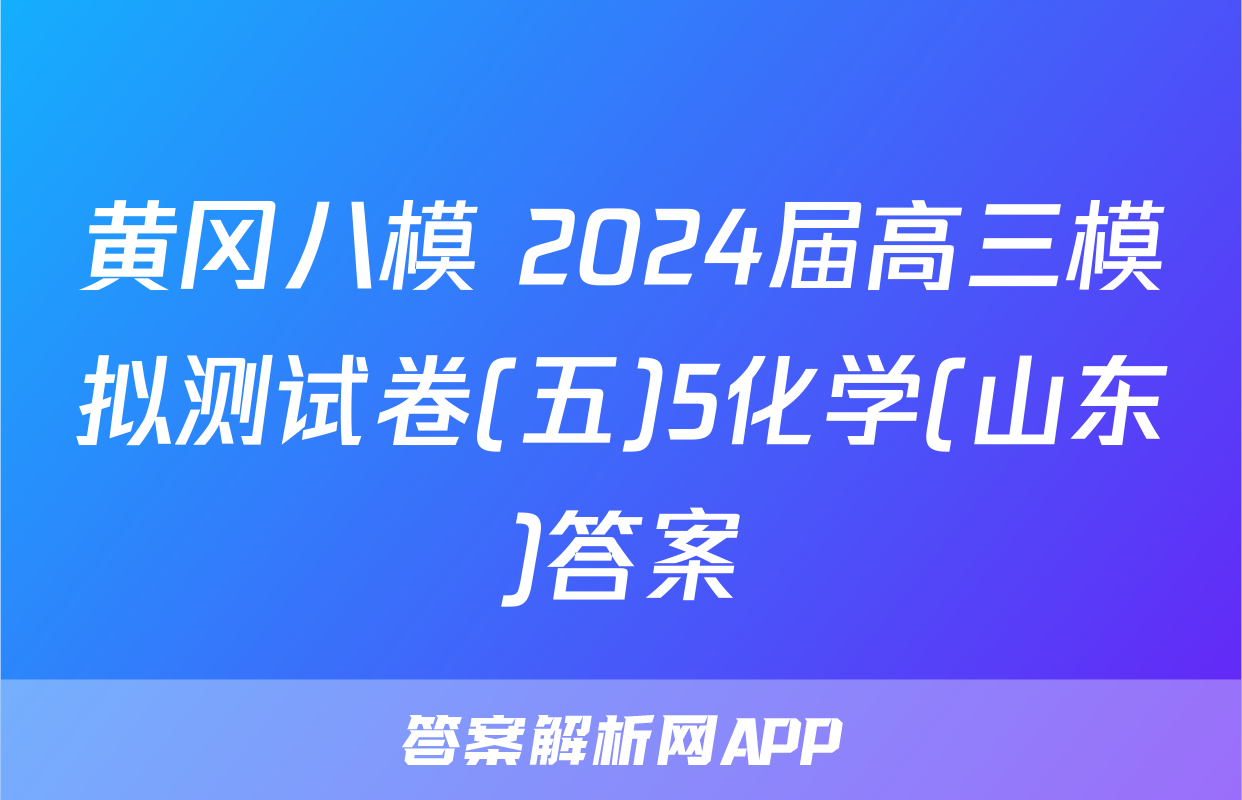 黄冈八模 2024届高三模拟测试卷(五)5化学(山东)答案