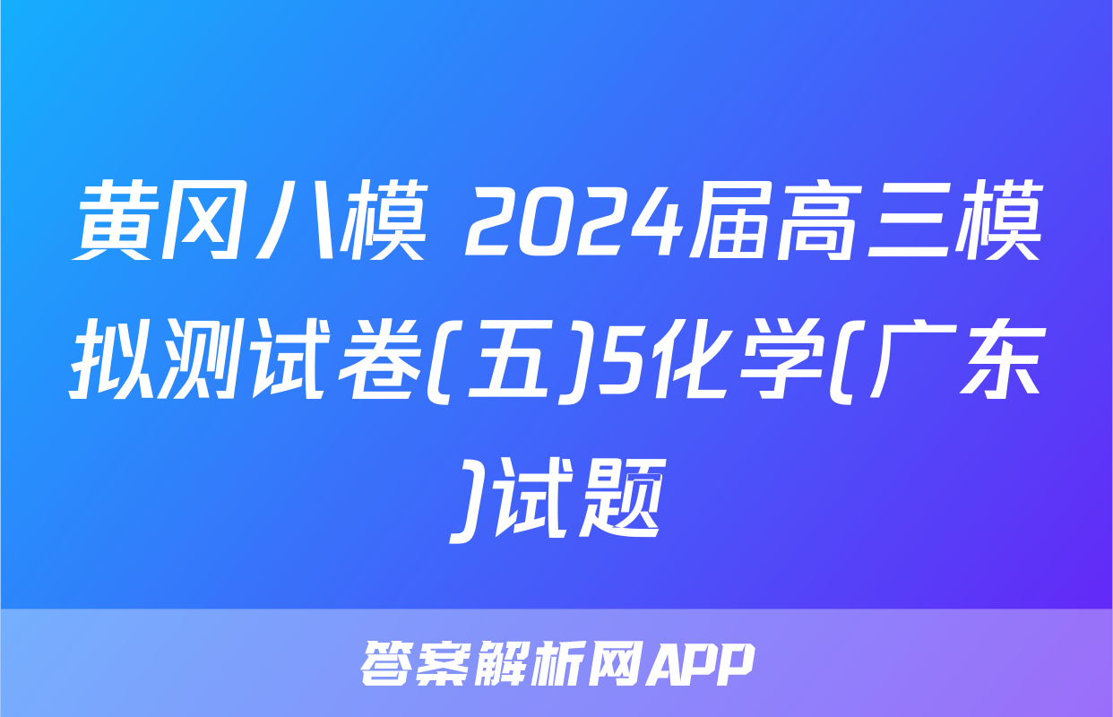 黄冈八模 2024届高三模拟测试卷(五)5化学(广东)试题