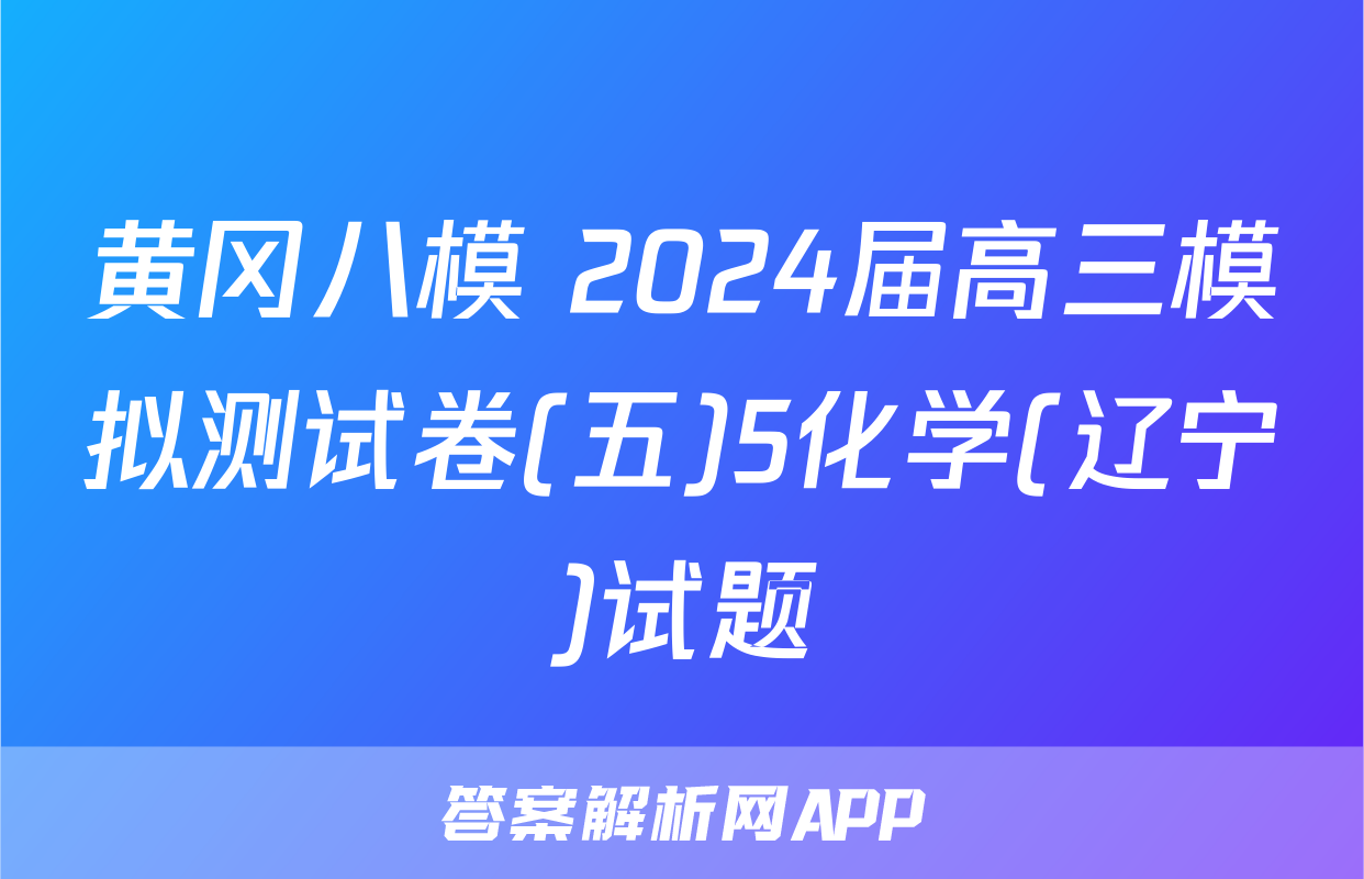 黄冈八模 2024届高三模拟测试卷(五)5化学(辽宁)试题