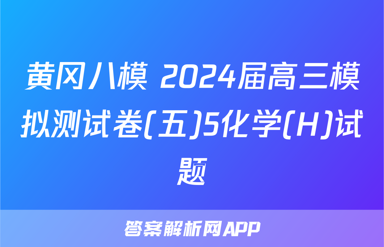 黄冈八模 2024届高三模拟测试卷(五)5化学(H)试题