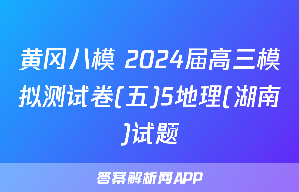 黄冈八模 2024届高三模拟测试卷(五)5地理(湖南)试题