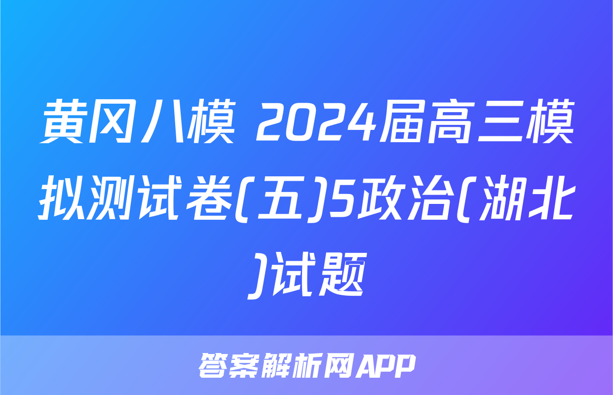 黄冈八模 2024届高三模拟测试卷(五)5政治(湖北)试题