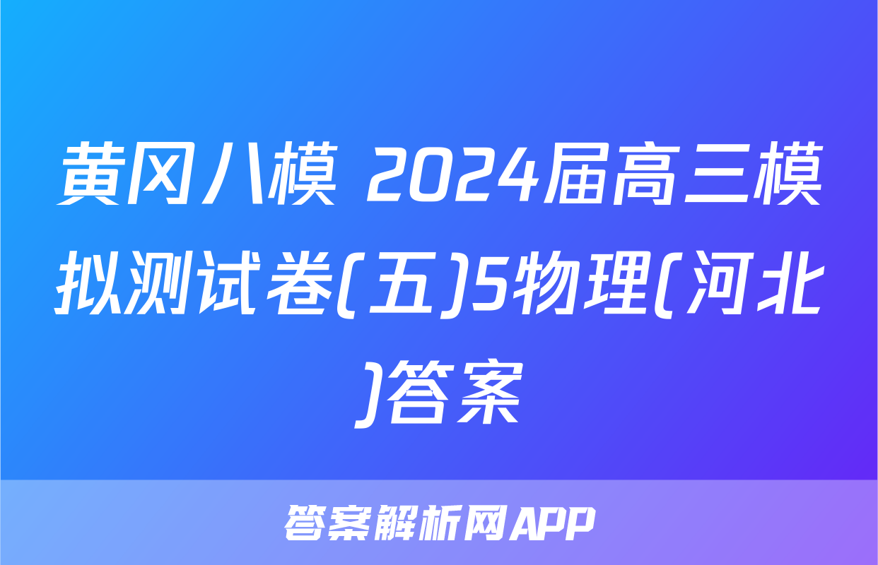 黄冈八模 2024届高三模拟测试卷(五)5物理(河北)答案