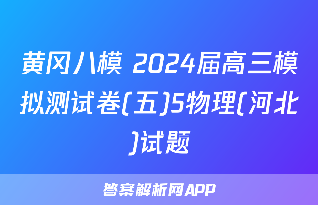 黄冈八模 2024届高三模拟测试卷(五)5物理(河北)试题