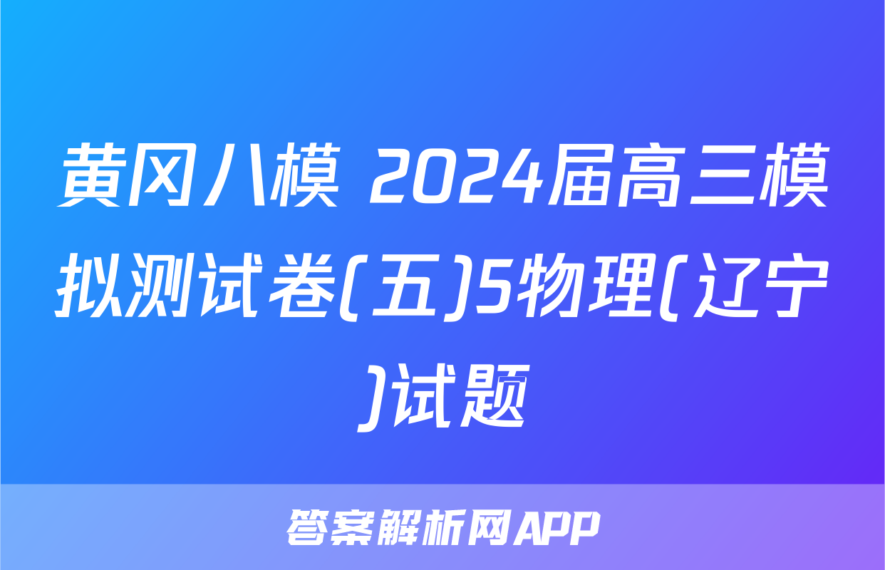 黄冈八模 2024届高三模拟测试卷(五)5物理(辽宁)试题