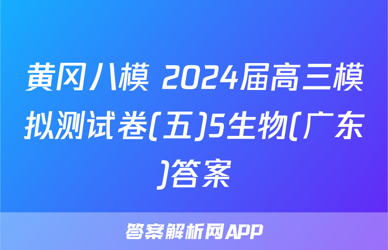 黄冈八模 2024届高三模拟测试卷(五)5生物(广东)答案