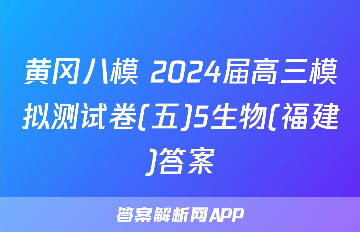 黄冈八模 2024届高三模拟测试卷(五)5生物(福建)答案