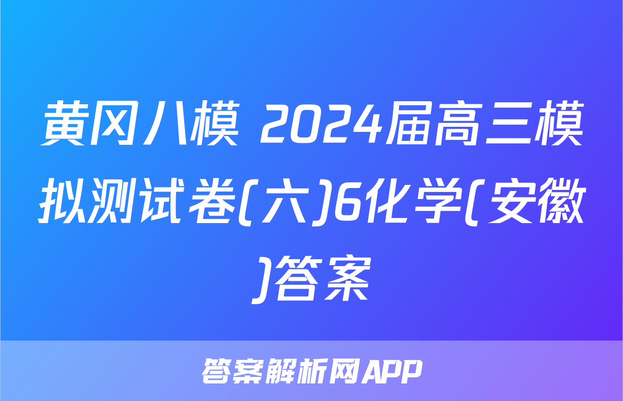 黄冈八模 2024届高三模拟测试卷(六)6化学(安徽)答案