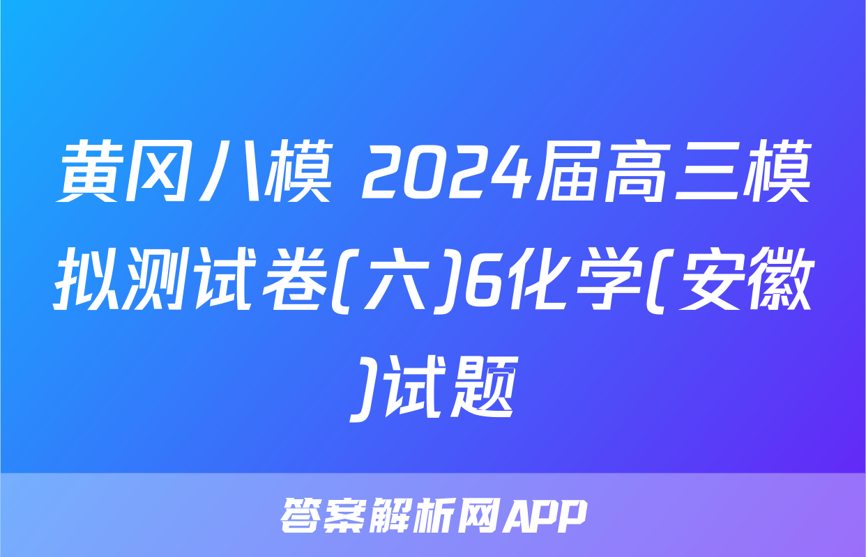 黄冈八模 2024届高三模拟测试卷(六)6化学(安徽)试题