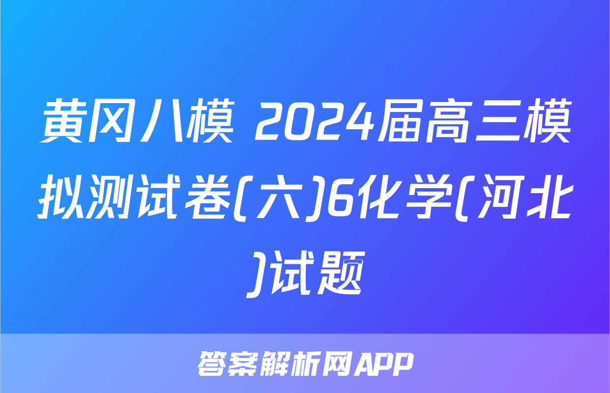 黄冈八模 2024届高三模拟测试卷(六)6化学(河北)试题