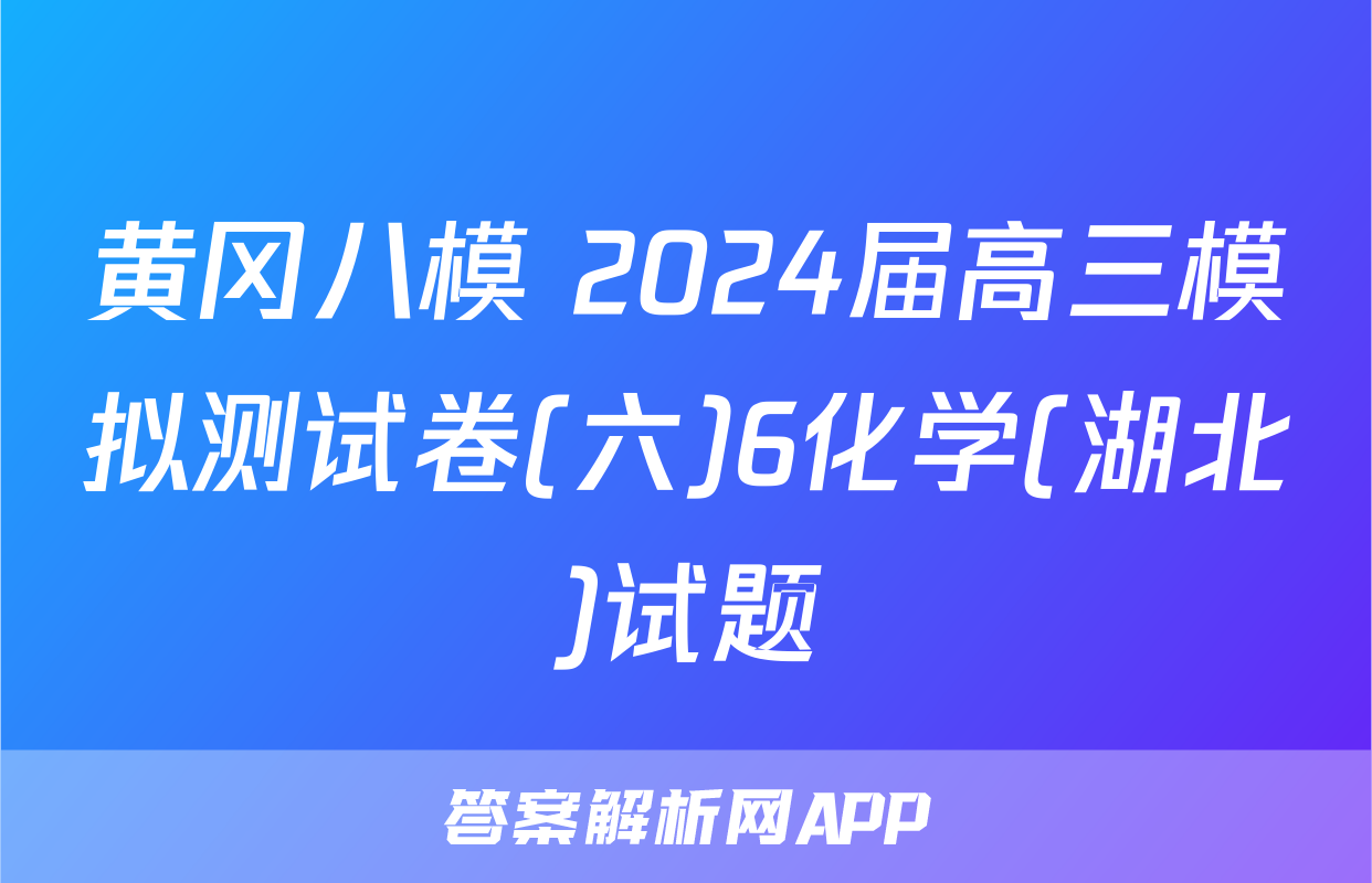 黄冈八模 2024届高三模拟测试卷(六)6化学(湖北)试题