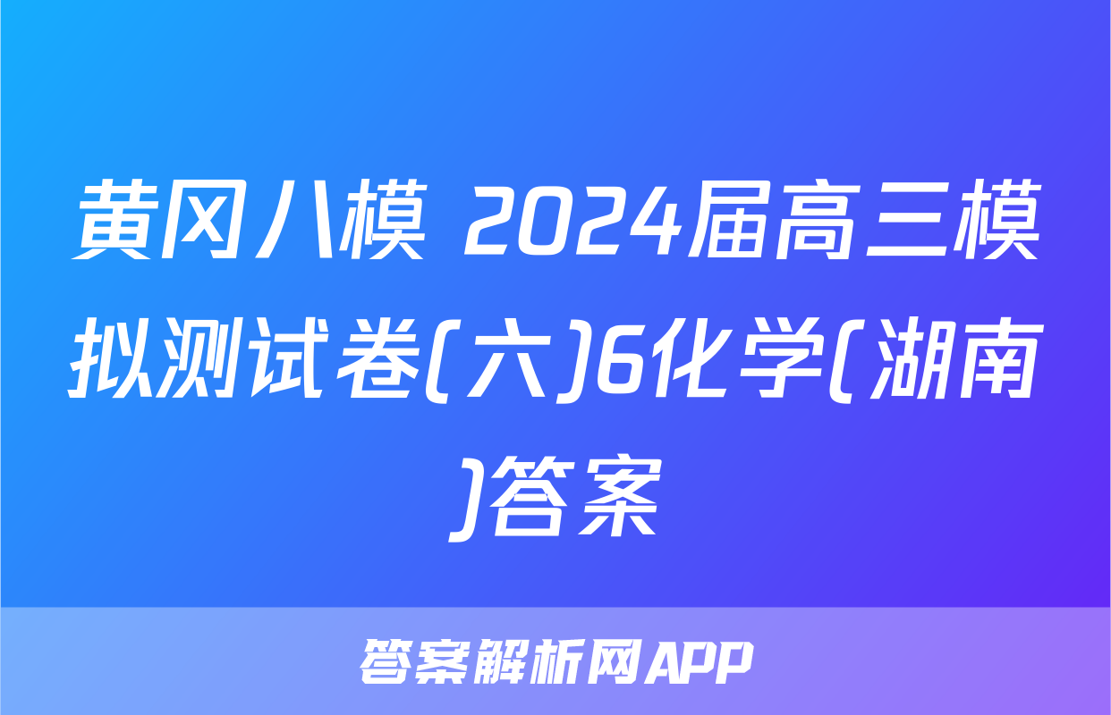 黄冈八模 2024届高三模拟测试卷(六)6化学(湖南)答案