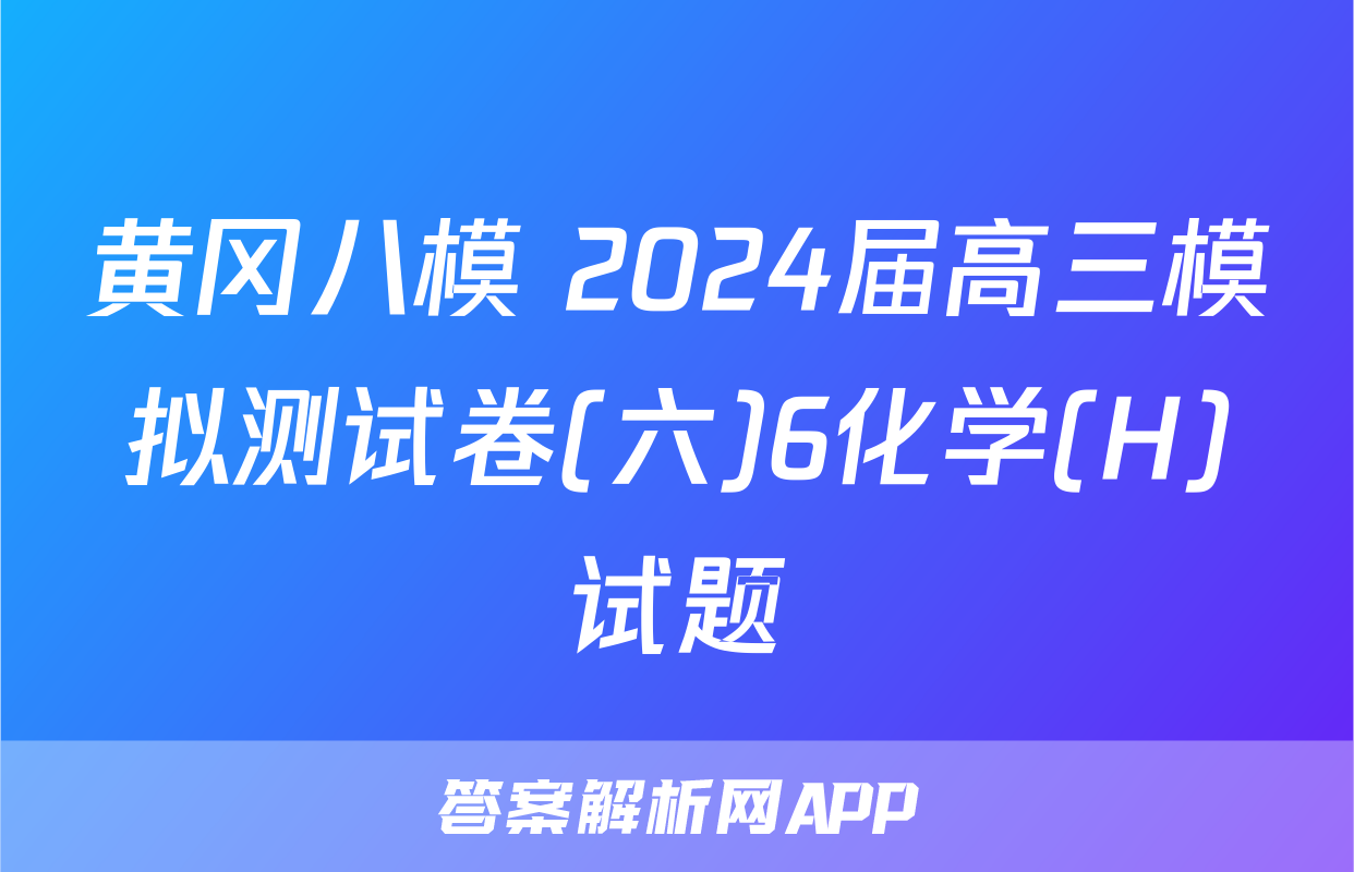 黄冈八模 2024届高三模拟测试卷(六)6化学(H)试题