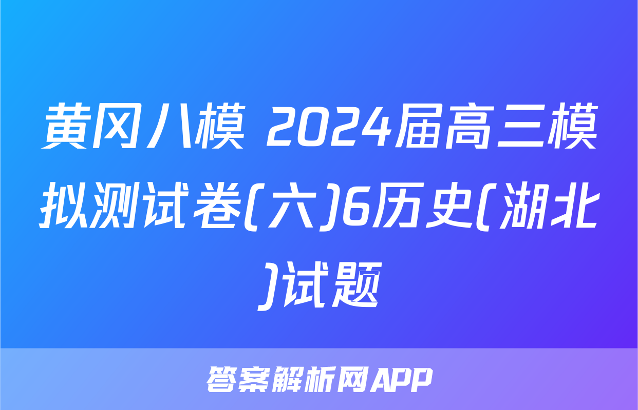 黄冈八模 2024届高三模拟测试卷(六)6历史(湖北)试题