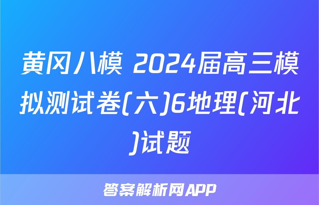 黄冈八模 2024届高三模拟测试卷(六)6地理(河北)试题