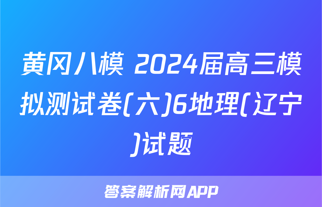 黄冈八模 2024届高三模拟测试卷(六)6地理(辽宁)试题