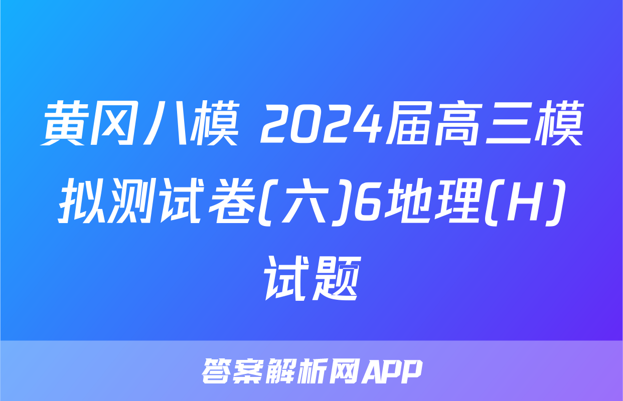 黄冈八模 2024届高三模拟测试卷(六)6地理(H)试题