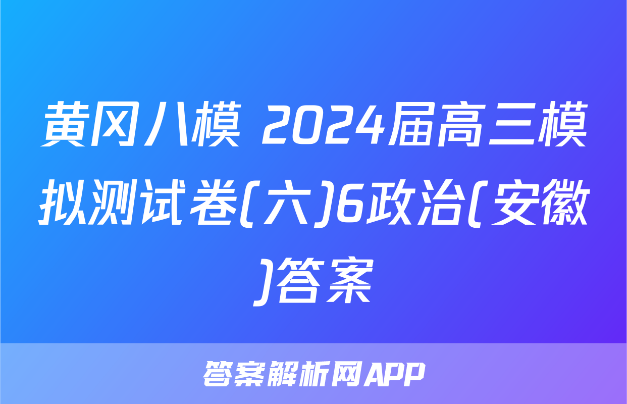 黄冈八模 2024届高三模拟测试卷(六)6政治(安徽)答案