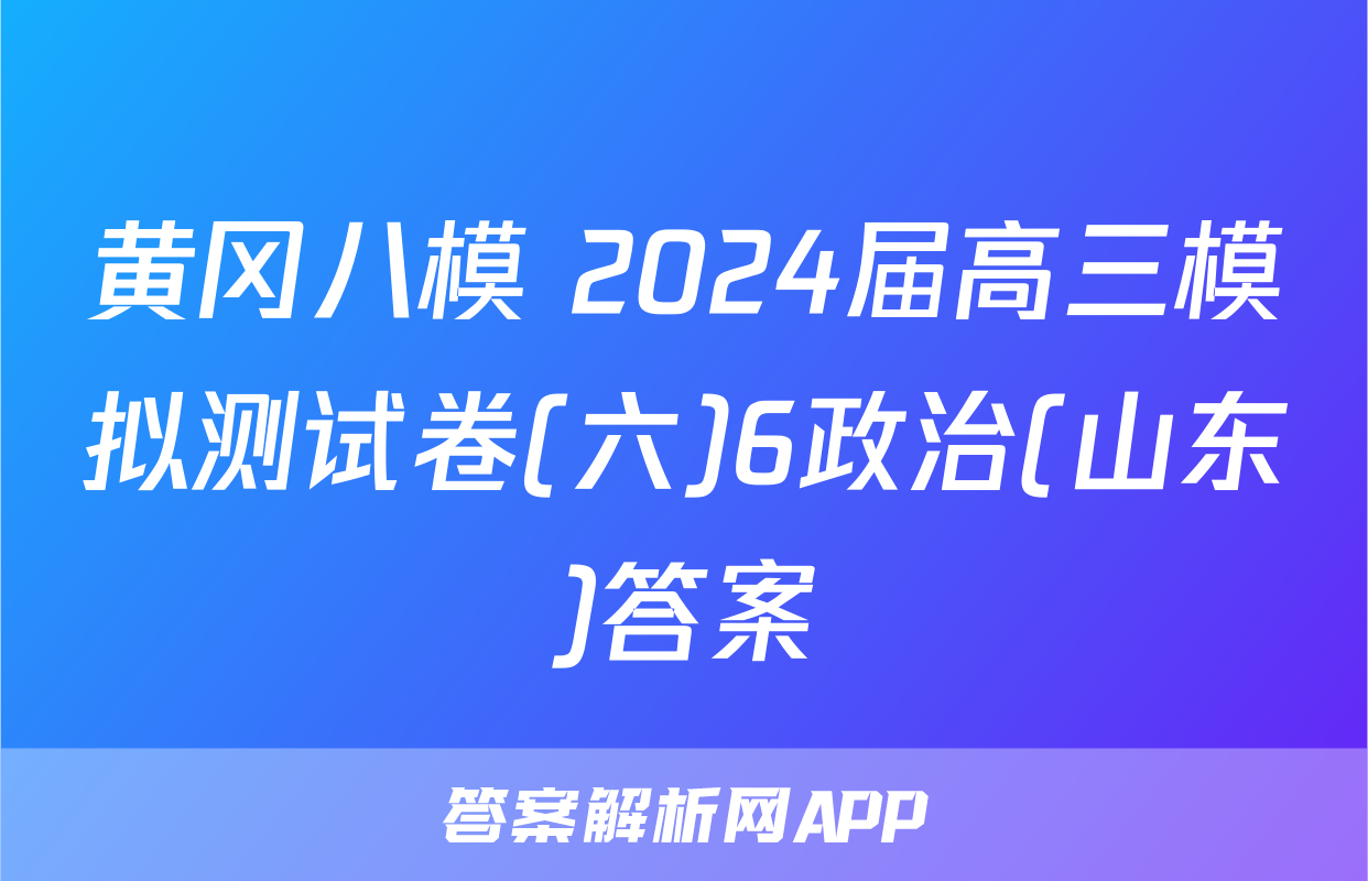 黄冈八模 2024届高三模拟测试卷(六)6政治(山东)答案