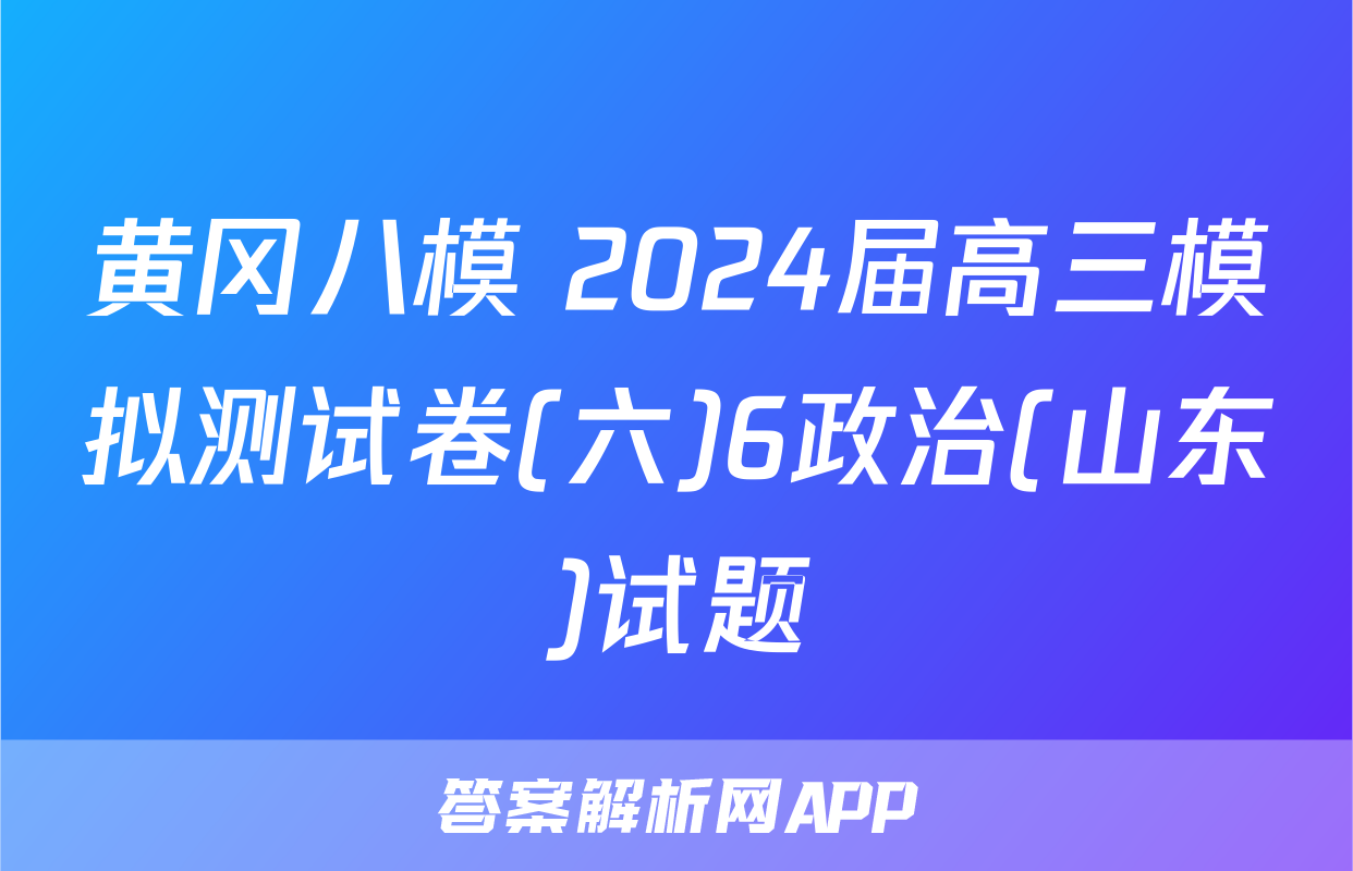 黄冈八模 2024届高三模拟测试卷(六)6政治(山东)试题