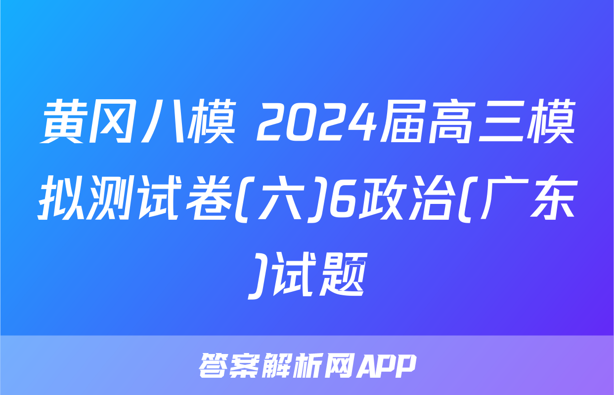 黄冈八模 2024届高三模拟测试卷(六)6政治(广东)试题