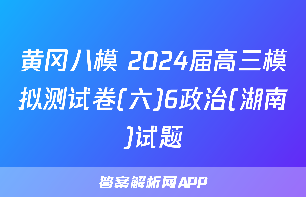 黄冈八模 2024届高三模拟测试卷(六)6政治(湖南)试题