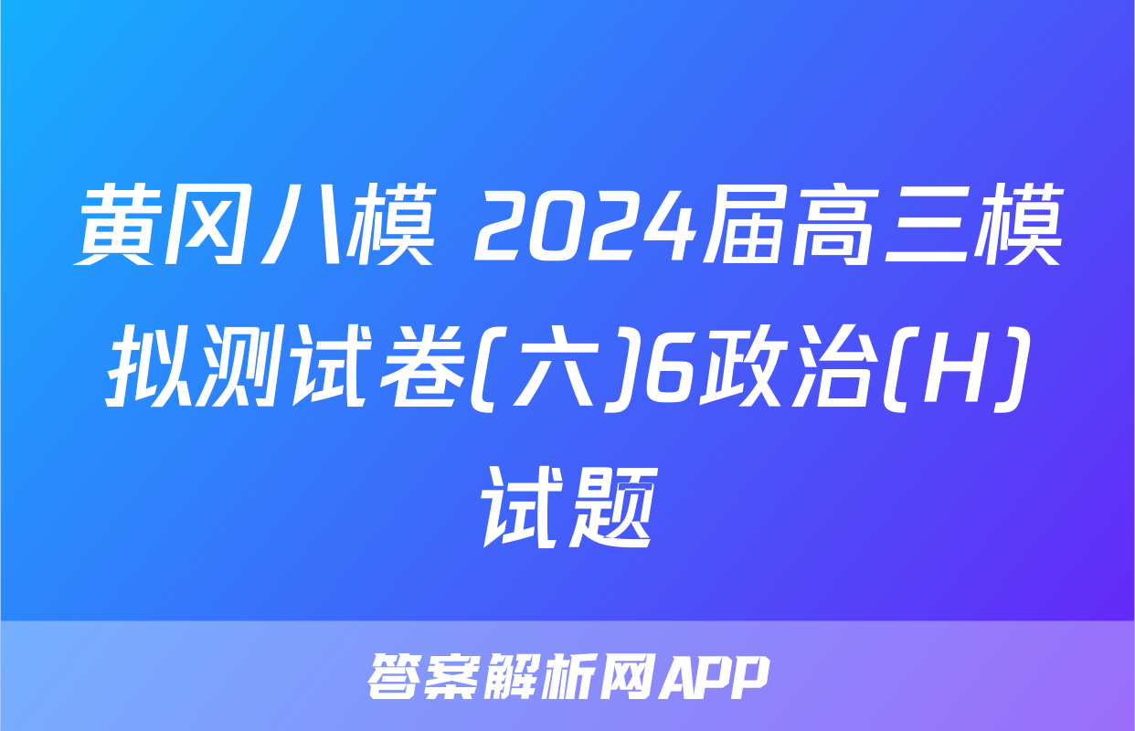 黄冈八模 2024届高三模拟测试卷(六)6政治(H)试题