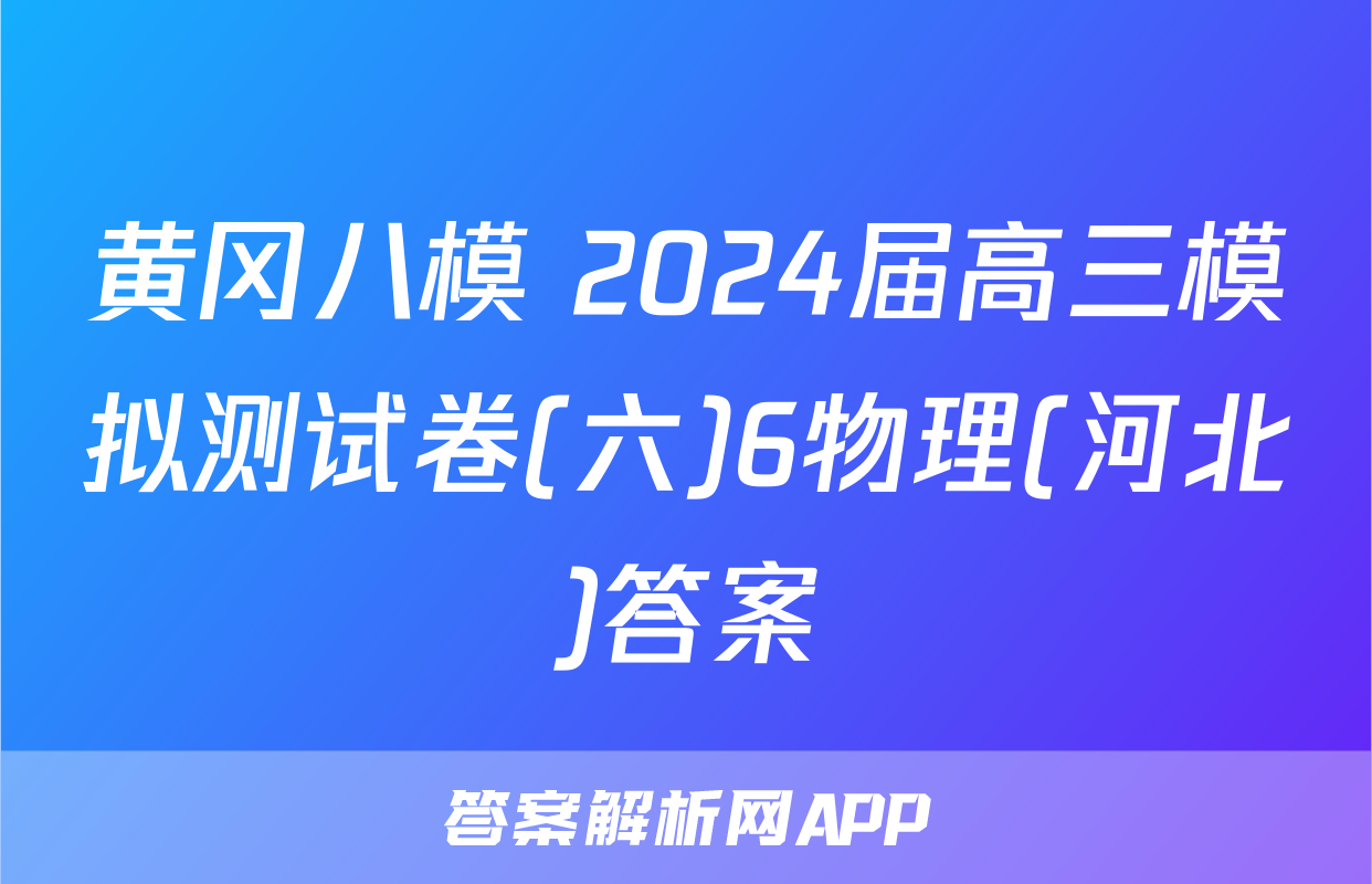 黄冈八模 2024届高三模拟测试卷(六)6物理(河北)答案