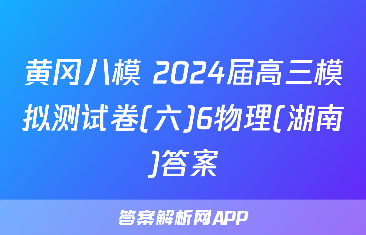 黄冈八模 2024届高三模拟测试卷(六)6物理(湖南)答案