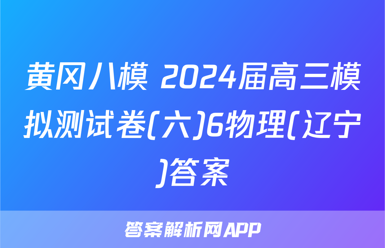 黄冈八模 2024届高三模拟测试卷(六)6物理(辽宁)答案