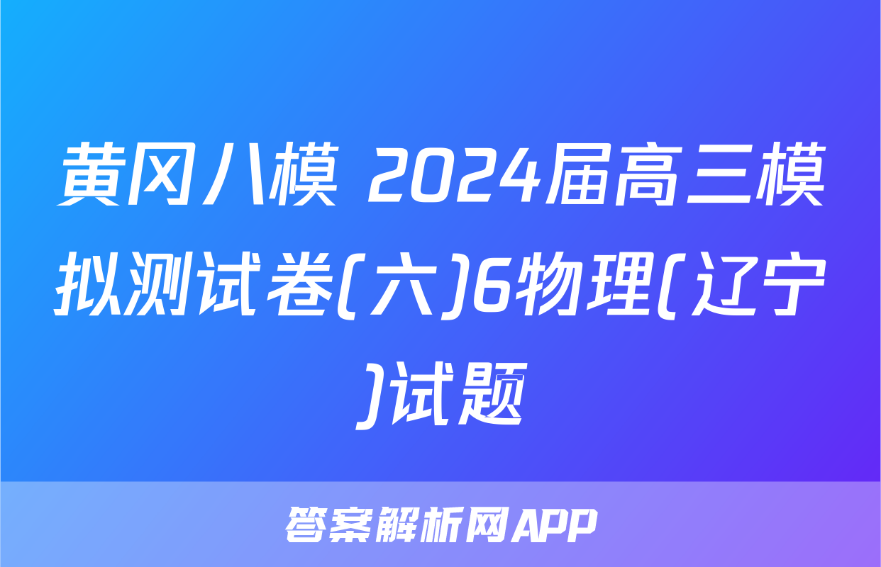 黄冈八模 2024届高三模拟测试卷(六)6物理(辽宁)试题