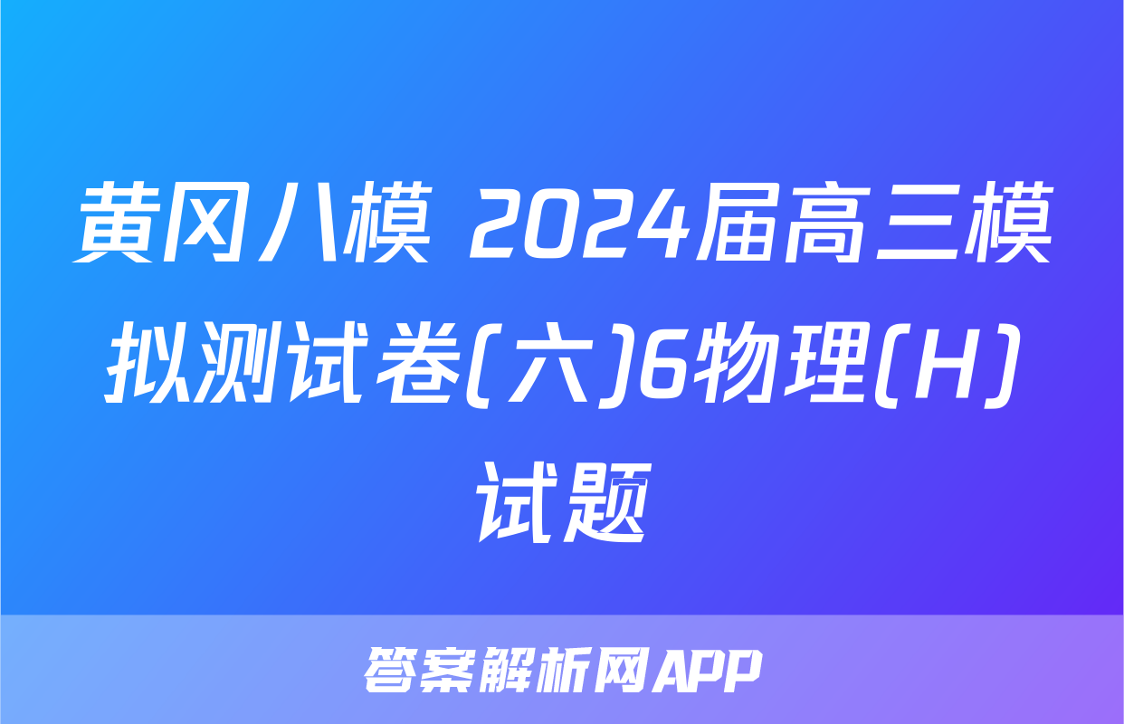 黄冈八模 2024届高三模拟测试卷(六)6物理(H)试题