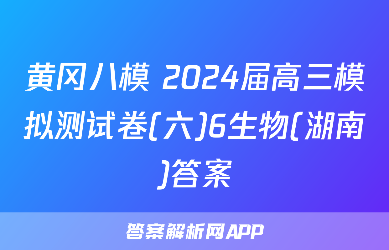 黄冈八模 2024届高三模拟测试卷(六)6生物(湖南)答案