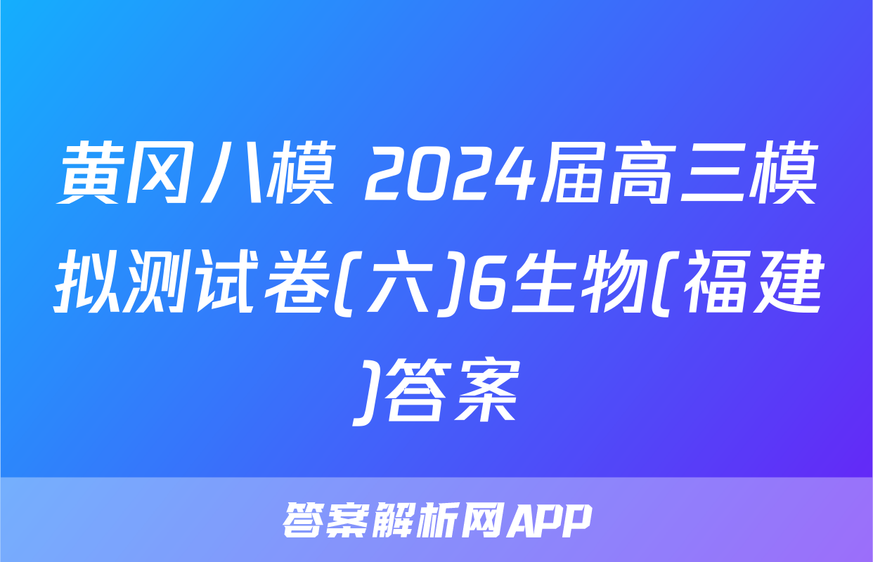 黄冈八模 2024届高三模拟测试卷(六)6生物(福建)答案