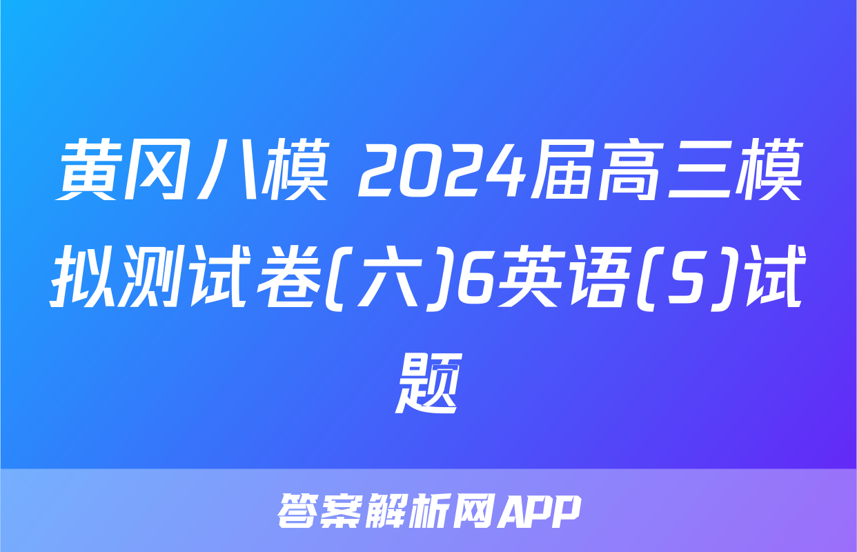 黄冈八模 2024届高三模拟测试卷(六)6英语(S)试题