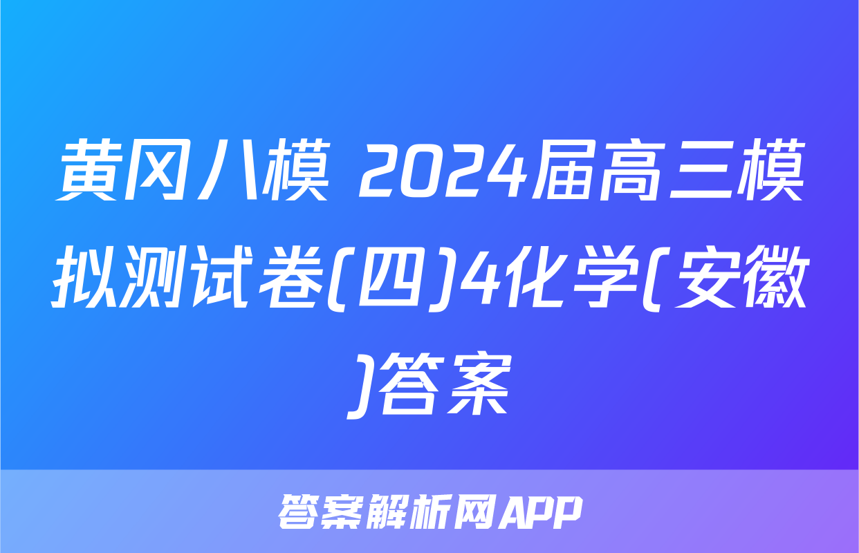 黄冈八模 2024届高三模拟测试卷(四)4化学(安徽)答案