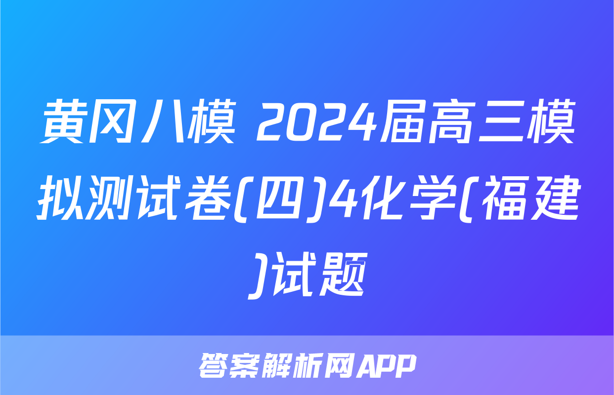 黄冈八模 2024届高三模拟测试卷(四)4化学(福建)试题