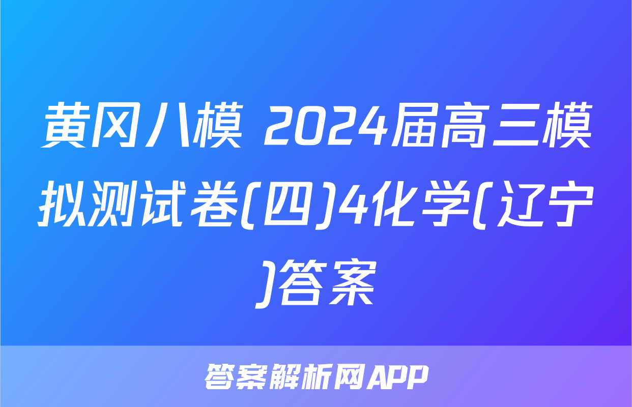 黄冈八模 2024届高三模拟测试卷(四)4化学(辽宁)答案