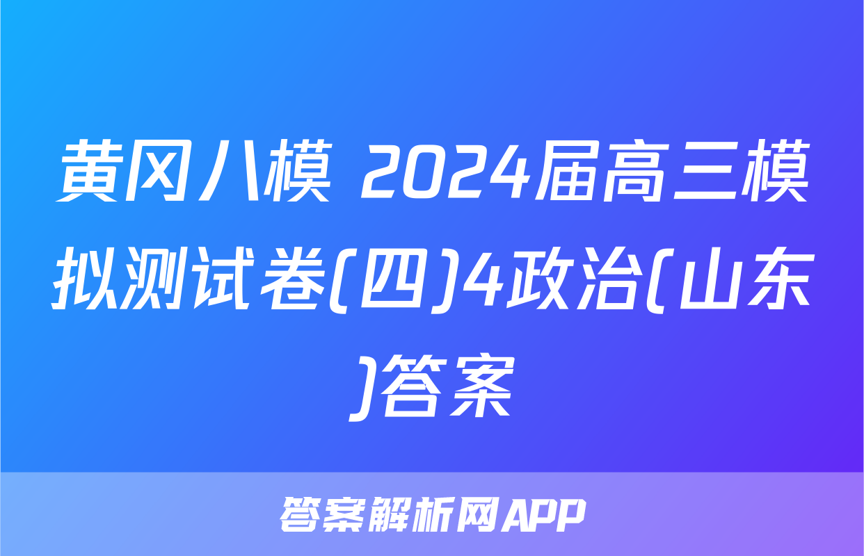 黄冈八模 2024届高三模拟测试卷(四)4政治(山东)答案