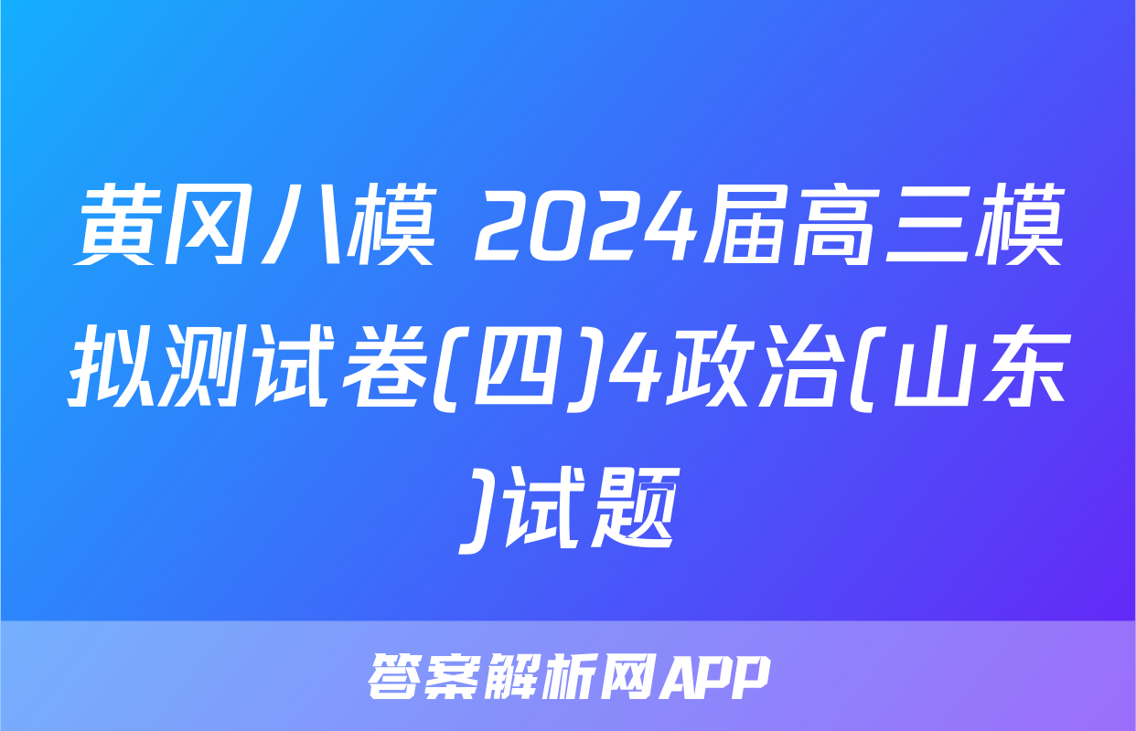 黄冈八模 2024届高三模拟测试卷(四)4政治(山东)试题