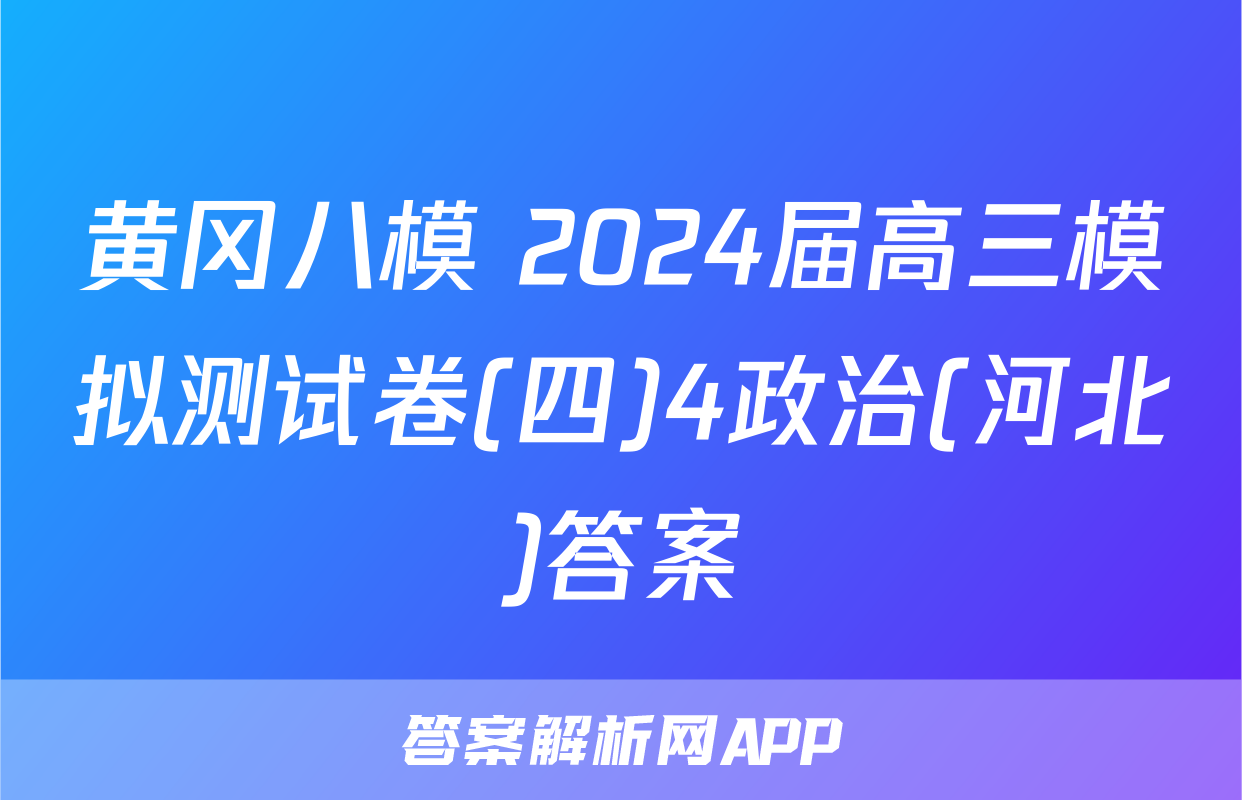 黄冈八模 2024届高三模拟测试卷(四)4政治(河北)答案