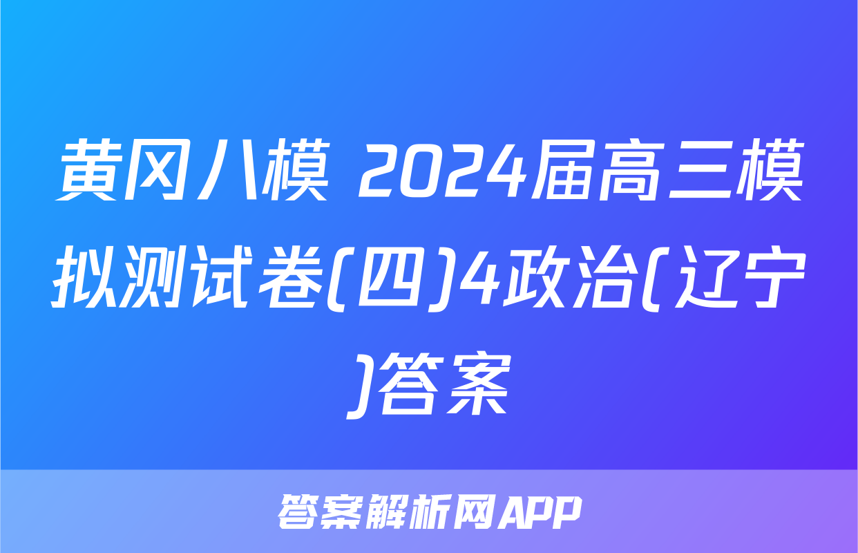 黄冈八模 2024届高三模拟测试卷(四)4政治(辽宁)答案