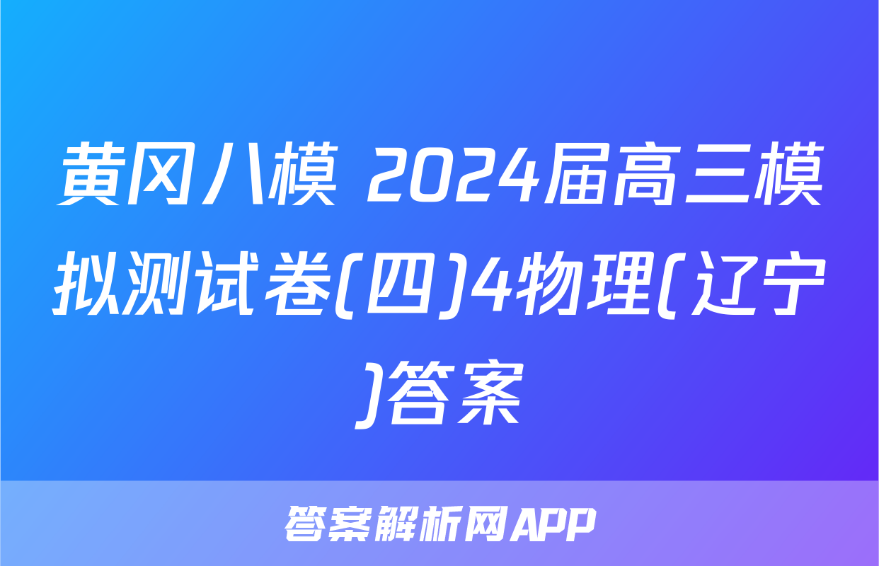 黄冈八模 2024届高三模拟测试卷(四)4物理(辽宁)答案